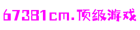 67381cm.顶级游戏 - 更高质量的游戏资讯来源
